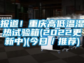 常見(jiàn)問(wèn)題報(bào)道！重慶高低溫濕熱試驗(yàn)箱(2022更新中)(今日／推薦)