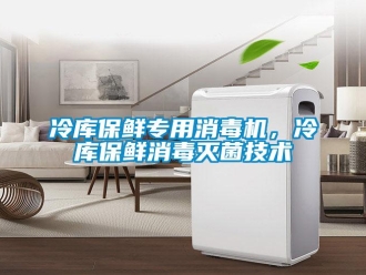 行業(yè)新聞冷庫(kù)保鮮專用消毒機(jī)，冷庫(kù)保鮮消毒滅菌技術(shù)