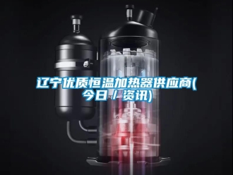 知識百科遼寧優(yōu)質(zhì)恒溫加熱器供應(yīng)商(今日／資訊)