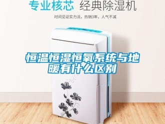 知識(shí)百科恒溫恒濕恒氧系統(tǒng)與地暖有什么區(qū)別