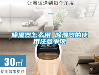 行業(yè)新聞除濕器怎么用 除濕器的使用注意事項(xiàng)