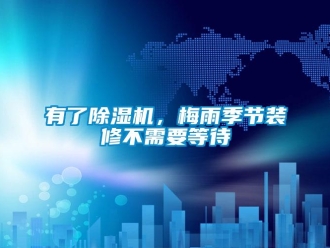 知識百科有了除濕機，梅雨季節(jié)裝修不需要等待