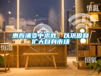 行業(yè)新聞惠而浦變中求勝，以鞏固和擴大自身市場