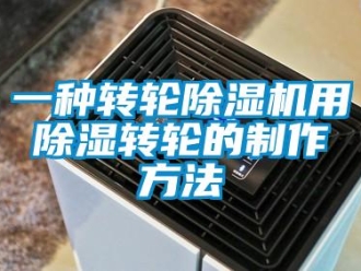 常見問題一種轉輪除濕機用除濕轉輪的制作方法