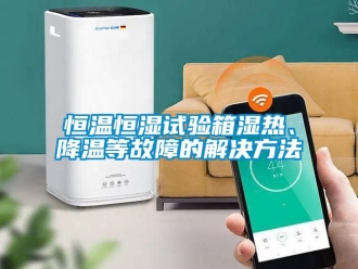 知識(shí)百科恒溫恒濕試驗(yàn)箱濕熱、降溫等故障的解決方法