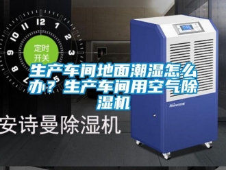 企業(yè)新聞生產(chǎn)車間地面潮濕怎么辦？生產(chǎn)車間用空氣除濕機
