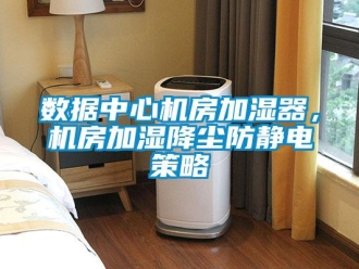 知識百科數(shù)據(jù)中心機房加濕器，機房加濕降塵防靜電策略