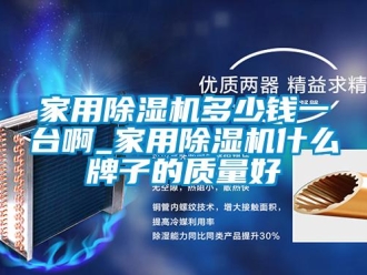 常見(jiàn)問(wèn)題家用除濕機(jī)多少錢一臺(tái)啊_家用除濕機(jī)什么牌子的質(zhì)量好