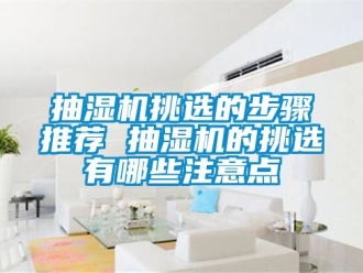 企業(yè)新聞抽濕機挑選的步驟推薦 抽濕機的挑選有哪些注意點