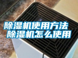行業(yè)新聞除濕機(jī)使用方法 除濕機(jī)怎么使用