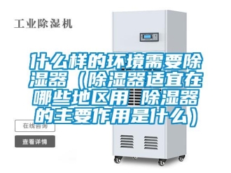 行業(yè)新聞什么樣的環(huán)境需要除濕器（除濕器適宜在哪些地區(qū)用 除濕器的主要作用是什么）