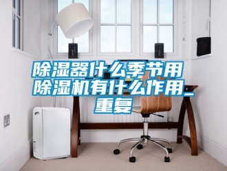 行業(yè)新聞除濕器什么季節(jié)用 除濕機有什么作用_重復