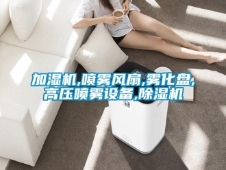 行業(yè)新聞加濕機,噴霧風扇,霧化盤,高壓噴霧設備,除濕機