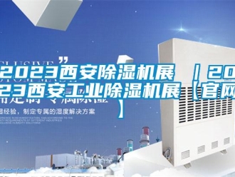 常見(jiàn)問(wèn)題2023西安除濕機(jī)展 ｜2023西安工業(yè)除濕機(jī)展【官網(wǎng)】
