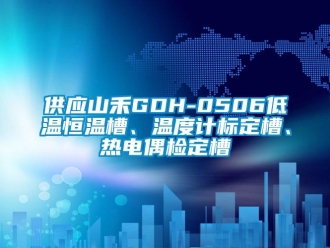 知識(shí)百科供應(yīng)山禾GDH-0506低溫恒溫槽、溫度計(jì)標(biāo)定槽、熱電偶檢定槽