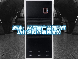 常見問題解讀：除濕器產(chǎn)品如何成功打造網(wǎng)絡(luò)銷售優(yōu)勢