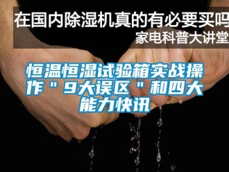 知識(shí)百科恒溫恒濕試驗(yàn)箱實(shí)戰(zhàn)操作＂9大誤區(qū)＂和四大能力快訊