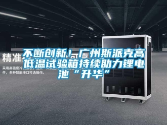 常見問(wèn)題不斷創(chuàng)新！廣州斯派克高低溫試驗(yàn)箱持續(xù)助力鋰電池“升華”