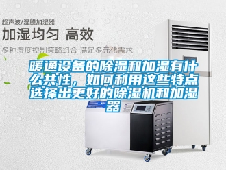 行業(yè)新聞暖通設(shè)備的除濕和加濕有什么共性，如何利用這些特點選擇出更好的除濕機和加濕器