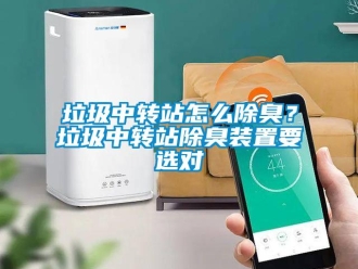 常見問題垃圾中轉(zhuǎn)站怎么除臭？垃圾中轉(zhuǎn)站除臭裝置要選對