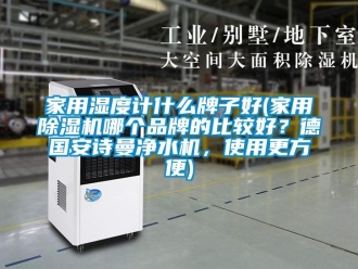 企業(yè)新聞家用濕度計什么牌子好(家用除濕機哪個品牌的比較好？德國安詩曼凈水機，使用更方便)