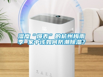 常見問(wèn)題濕度“爆表”的杭州梅雨季 家中該如何防潮除濕？