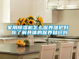 常見問題家用除濕機(jī)怎么保養(yǎng)維護(hù)好 你了解具體的保養(yǎng)知識嗎