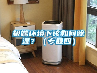 常見(jiàn)問(wèn)題極端環(huán)境下該如何除濕？（專題四）