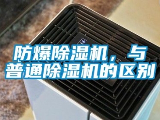 企業(yè)新聞防爆除濕機，與普通除濕機的區(qū)別
