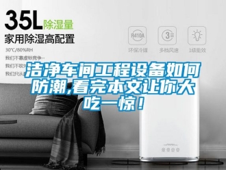 常見問題潔凈車間工程設(shè)備如何防潮,看完本文讓你大吃一驚！