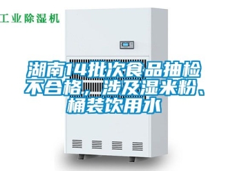 企業(yè)新聞湖南14批次食品抽檢不合格，涉及濕米粉、桶裝飲用水