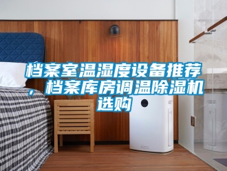 行業(yè)新聞檔案室溫濕度設(shè)備推薦，檔案庫(kù)房調(diào)溫除濕機(jī)選購(gòu)