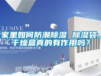 常見問(wèn)題家里如何防潮除濕 除濕袋、干燥盒真的有作用嗎？