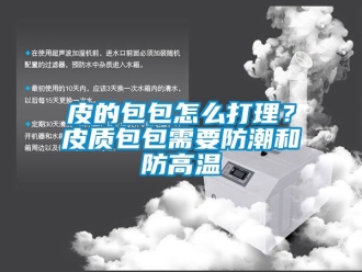 常見問題皮的包包怎么打理？皮質(zhì)包包需要防潮和防高溫
