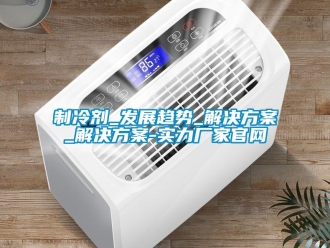 知識百科制冷劑_發(fā)展趨勢_解決方案_解決方案-實力廠家官網(wǎng)