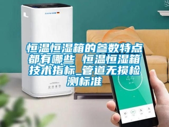 知識百科恒溫恒濕箱的參數特點都有哪些 恒溫恒濕箱技術指標_管道無損檢測標準