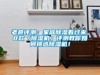 行業(yè)新聞老爸評測：家庭除濕看過來，8款「除濕機」評測教你如何挑選除濕機！