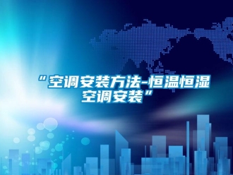 常見(jiàn)問(wèn)題“空調(diào)安裝方法-恒溫恒濕空調(diào)安裝”