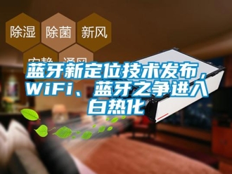 行業(yè)新聞藍牙新定位技術發(fā)布，WiFi、藍牙之爭進入白熱化