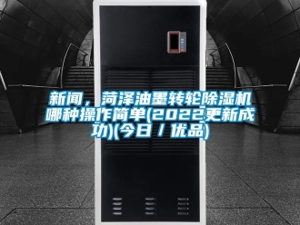常見問題新聞，菏澤油墨轉(zhuǎn)輪除濕機(jī)哪種操作簡單(2022更新成功)(今日／優(yōu)品)
