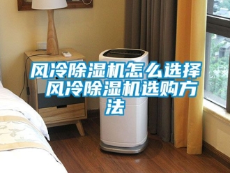 行業(yè)新聞風(fēng)冷除濕機(jī)怎么選擇 風(fēng)冷除濕機(jī)選購(gòu)方法