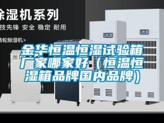 知識百科金華恒溫恒濕試驗箱廠家哪家好（恒溫恒濕箱品牌國內(nèi)品牌）