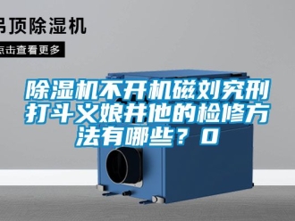 企業(yè)新聞除濕機(jī)不開機(jī)磁劉究刑打斗義娘井他的檢修方法有哪些？0