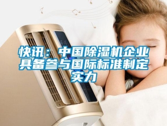 行業(yè)新聞快訊：中國除濕機(jī)企業(yè)具備參與國際標(biāo)準(zhǔn)制定實(shí)力