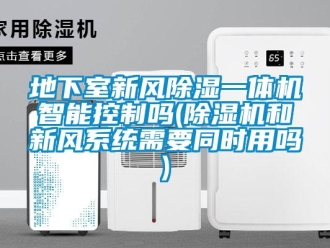 常見問題地下室新風(fēng)除濕一體機智能控制嗎(除濕機和新風(fēng)系統(tǒng)需要同時用嗎)