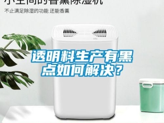常見問題透明料生產(chǎn)有黑點如何解決？