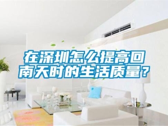 常見問題在深圳怎么提高回南天時的生活質(zhì)量？