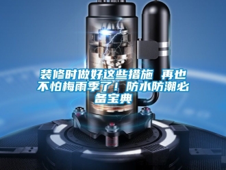 常見問題裝修時(shí)做好這些措施 再也不怕梅雨季了！防水防潮必備寶典