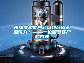 企業(yè)新聞帶除濕功能的新風(fēng)到底值不值得入？——一位西安客戶的自述