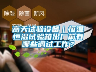 知識百科高天試驗設(shè)備｜恒溫恒濕試驗箱出廠前有哪些調(diào)試工作？
